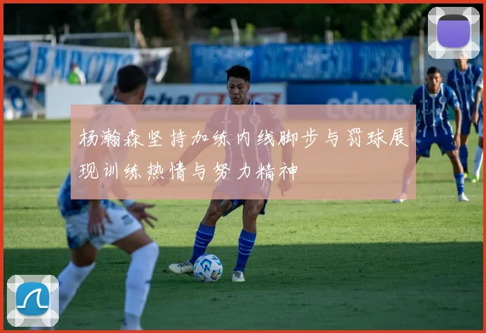 杨瀚森坚持加练内线脚步与罚球展现训练热情与努力精神