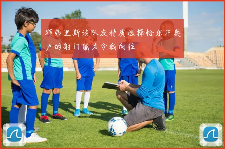 邓弗里斯谈队友特质选择恰尔汗奥卢的射门能力令我向往