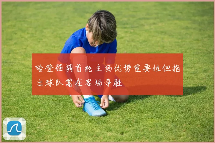 哈登强调首轮主场优势重要性但指出球队需在客场争胜