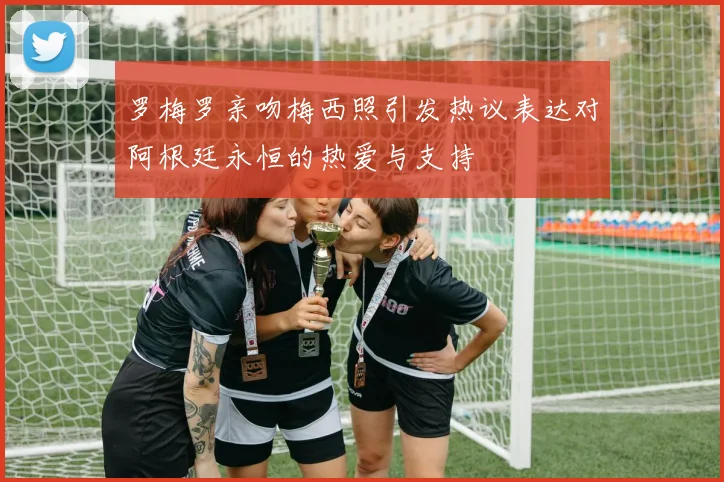 罗梅罗亲吻梅西照引发热议表达对阿根廷永恒的热爱与支持