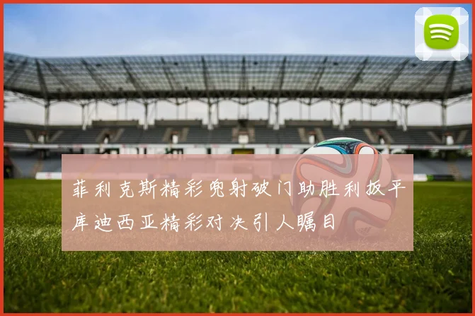 菲利克斯精彩兜射破门助胜利扳平库迪西亚精彩对决引人瞩目