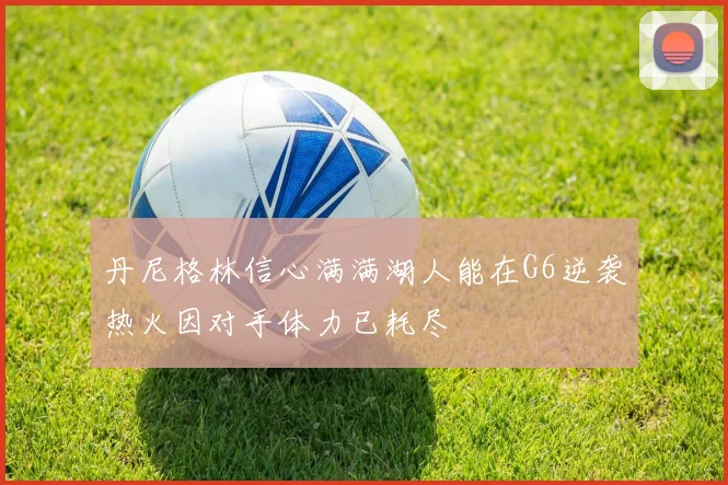 丹尼格林信心满满湖人能在G6逆袭热火因对手体力已耗尽