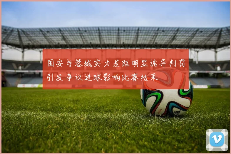 国安与蓉城实力差距明显诡异判罚引发争议进球影响比赛结果