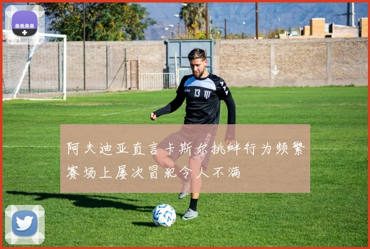 阿夫迪亚直言卡斯尔挑衅行为频繁赛场上屡次冒犯令人不满