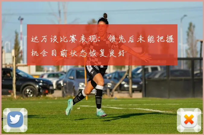 达万谈比赛表现：领先后未能把握机会目前状态恢复良好