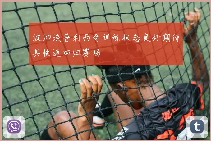 波帅谈普利西奇训练状态良好期待其快速回归赛场