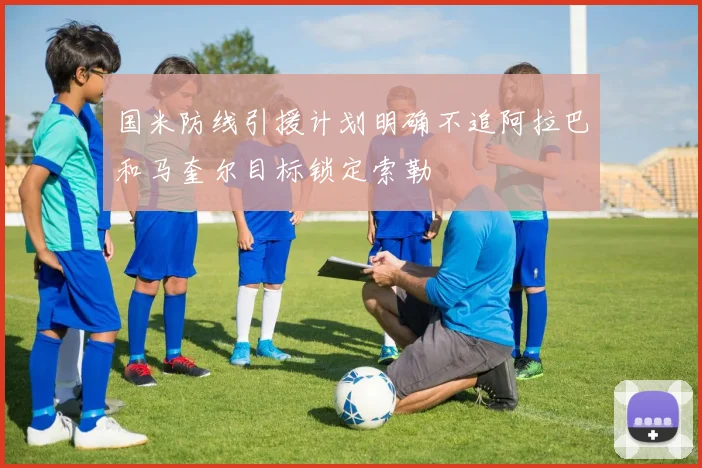 国米防线引援计划明确不追阿拉巴和马奎尔目标锁定索勒