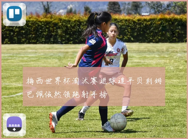 梅西世界杯淘汰赛进球追平贝利姆巴佩依然领跑射手榜