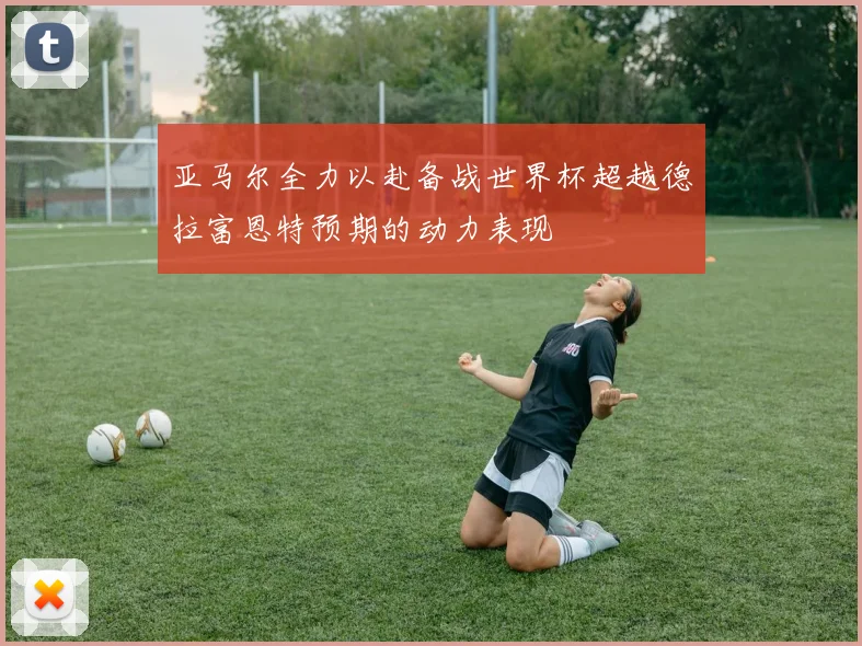亚马尔全力以赴备战世界杯超越德拉富恩特预期的动力表现