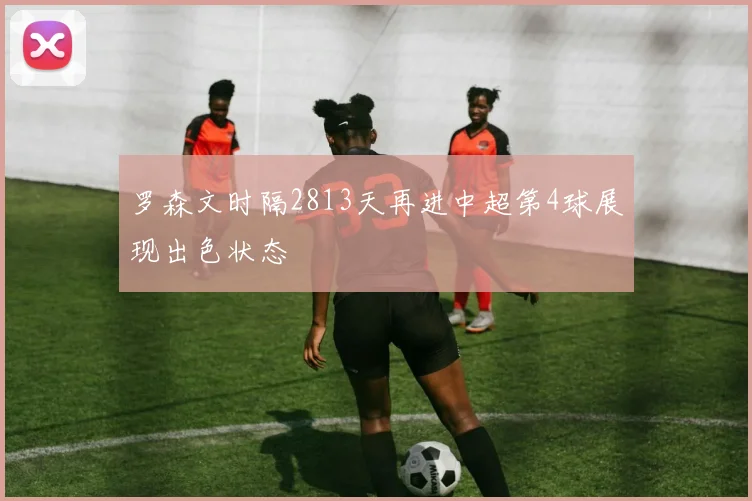 罗森文时隔2813天再进中超第4球展现出色状态
