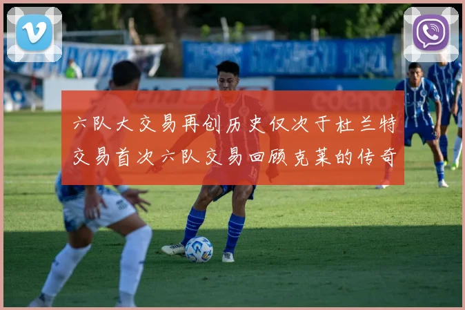 六队大交易再创历史仅次于杜兰特交易首次六队交易回顾克莱的传奇时刻
