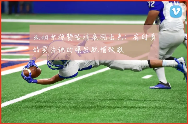 米切尔称赞哈特表现出色：有时真的要为他的爆发脱帽致敬