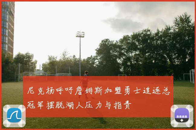 尼克杨呼吁詹姆斯加盟勇士追逐总冠军摆脱湖人压力与指责