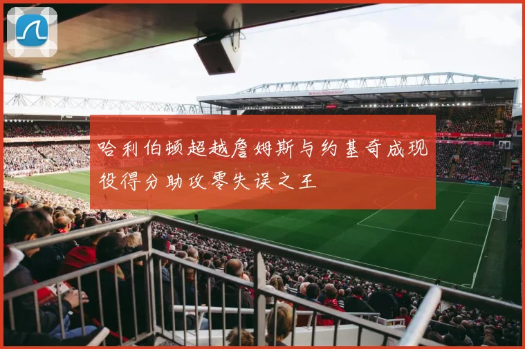 哈利伯顿超越詹姆斯与约基奇成现役得分助攻零失误之王