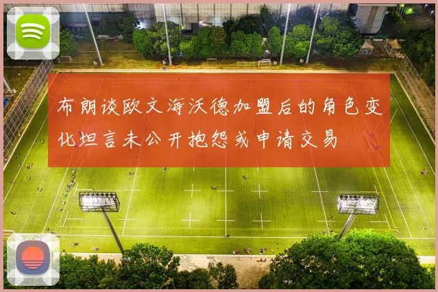 布朗谈欧文海沃德加盟后的角色变化坦言未公开抱怨或申请交易
