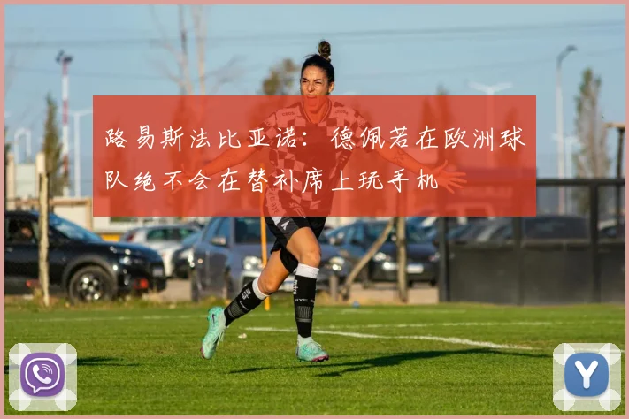 路易斯法比亚诺：德佩若在欧洲球队绝不会在替补席上玩手机
