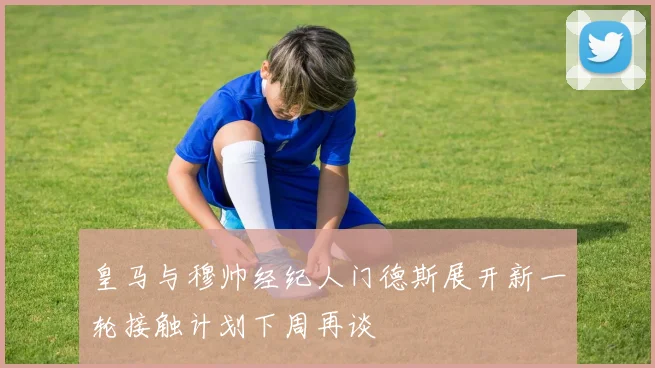 皇马与穆帅经纪人门德斯展开新一轮接触计划下周再谈