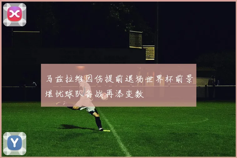 马兹拉维因伤提前退场世界杯前景堪忧球队备战再添变数