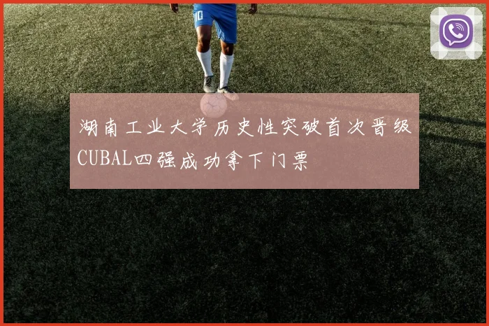 湖南工业大学历史性突破首次晋级CUBAL四强成功拿下门票