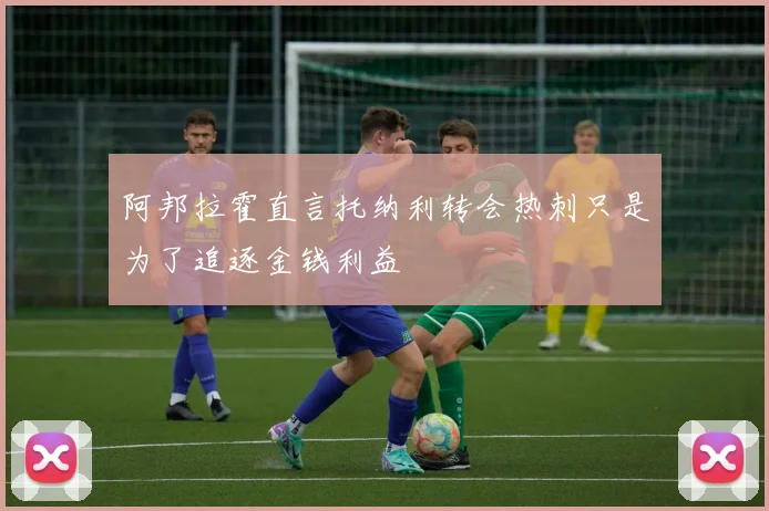 阿邦拉霍直言托纳利转会热刺只是为了追逐金钱利益