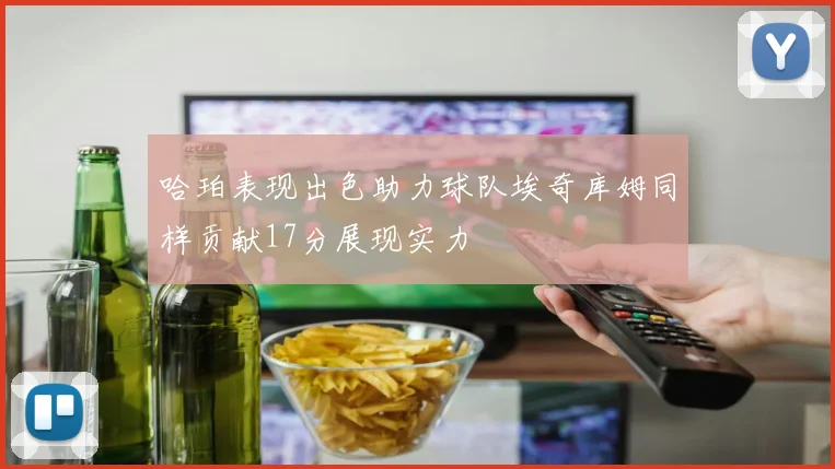 哈珀表现出色助力球队埃奇库姆同样贡献17分展现实力
