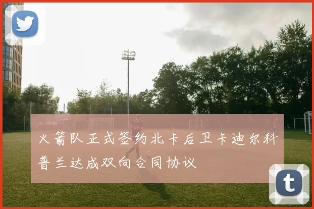 火箭队正式签约北卡后卫卡迪尔科普兰达成双向合同协议