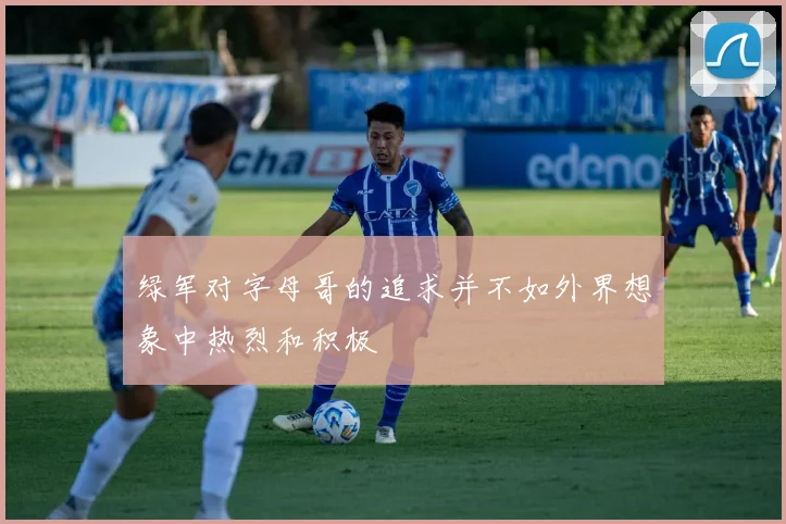 绿军对字母哥的追求并不如外界想象中热烈和积极