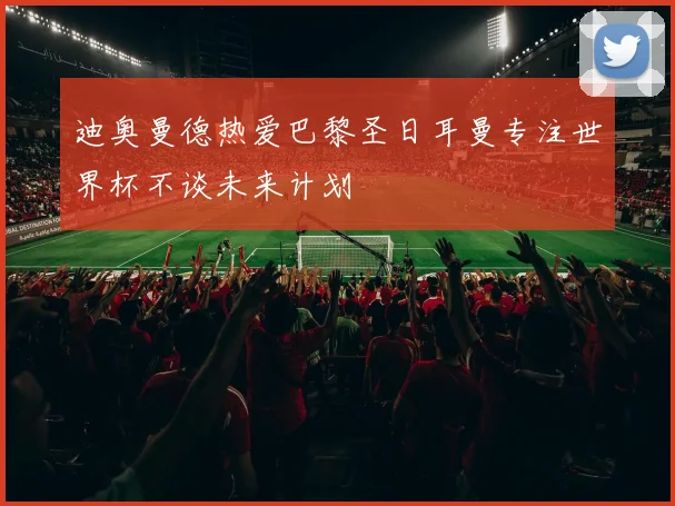 迪奥曼德热爱巴黎圣日耳曼专注世界杯不谈未来计划