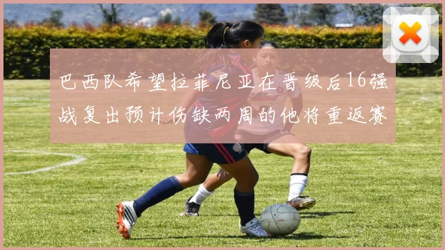 巴西队希望拉菲尼亚在晋级后16强战复出预计伤缺两周的他将重返赛场