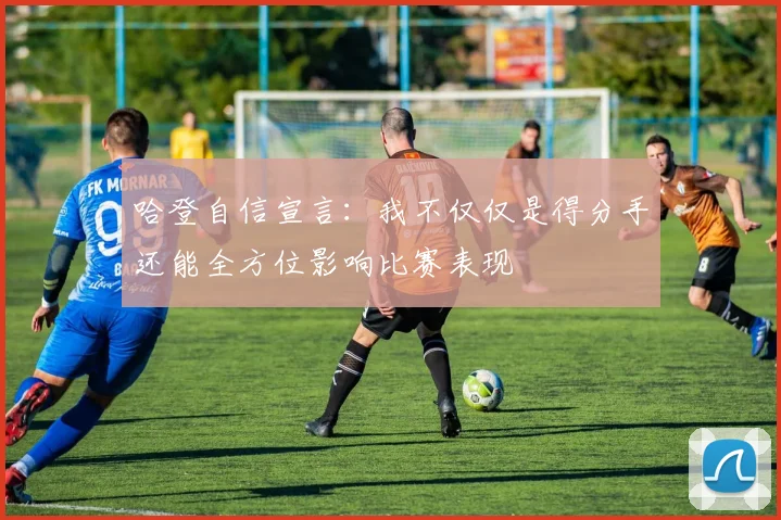 哈登自信宣言：我不仅仅是得分手还能全方位影响比赛表现