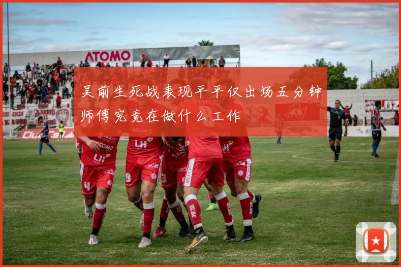 吴前生死战表现平平仅出场五分钟师傅究竟在做什么工作