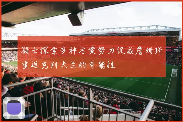 骑士探索多种方案努力促成詹姆斯重返克利夫兰的可能性
