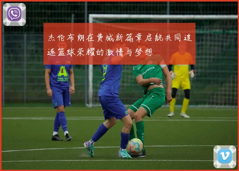 杰伦布朗在费城新篇章启航共同追逐篮球荣耀的激情与梦想