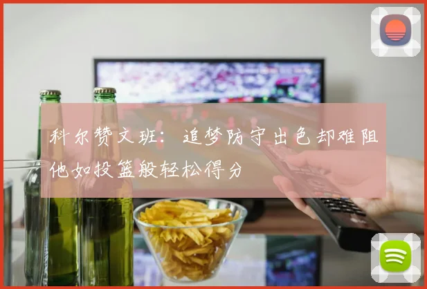 科尔赞文班：追梦防守出色却难阻他如投篮般轻松得分