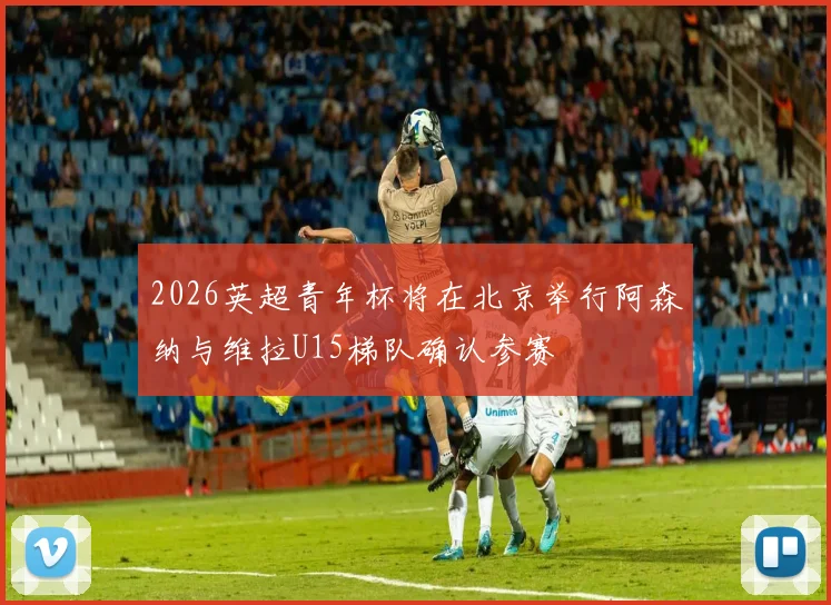 2026英超青年杯将在北京举行阿森纳与维拉U15梯队确认参赛