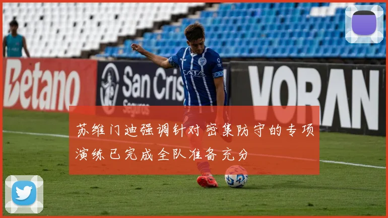 苏维门迪强调针对密集防守的专项演练已完成全队准备充分