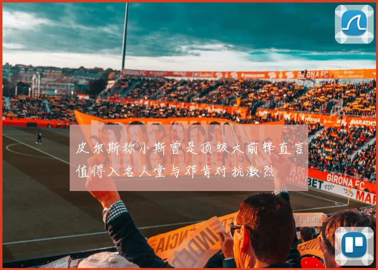 皮尔斯称小斯曾是顶级大前锋直言值得入名人堂与邓肯对抗激烈