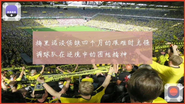 梅里诺谈伤缺四个月的艰难时光强调球队在逆境中的团结精神