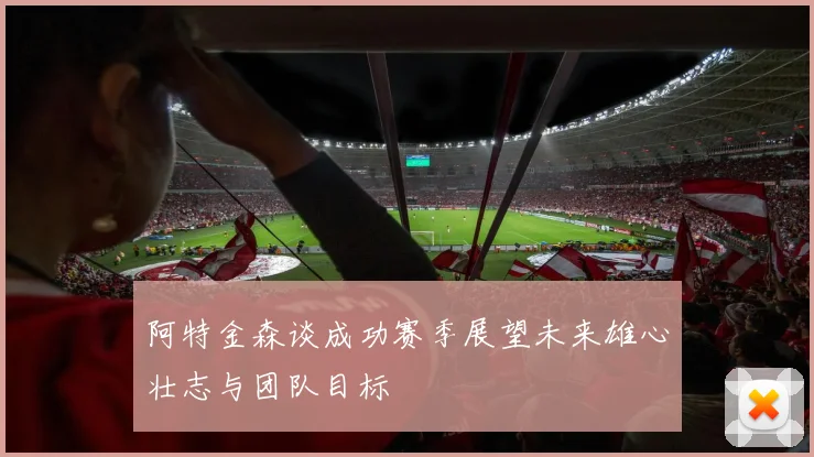 阿特金森谈成功赛季展望未来雄心壮志与团队目标