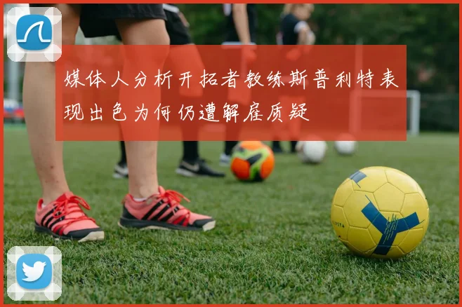 媒体人分析开拓者教练斯普利特表现出色为何仍遭解雇质疑