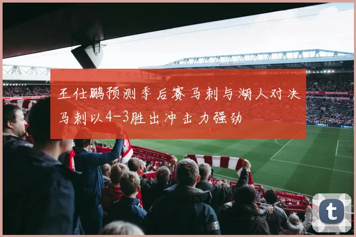 王仕鹏预测季后赛马刺与湖人对决马刺以4-3胜出冲击力强劲