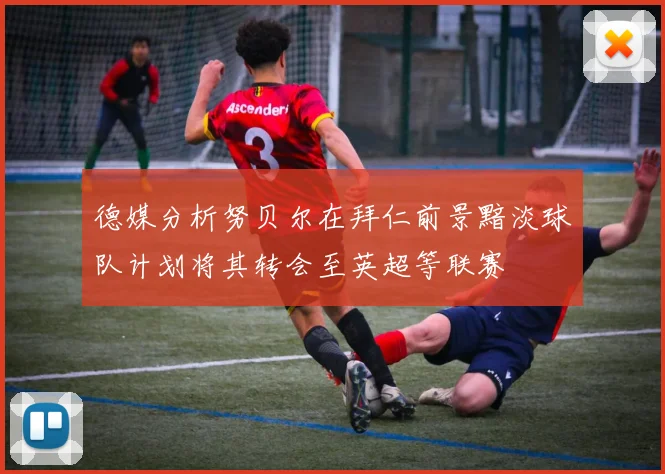 德媒分析努贝尔在拜仁前景黯淡球队计划将其转会至英超等联赛