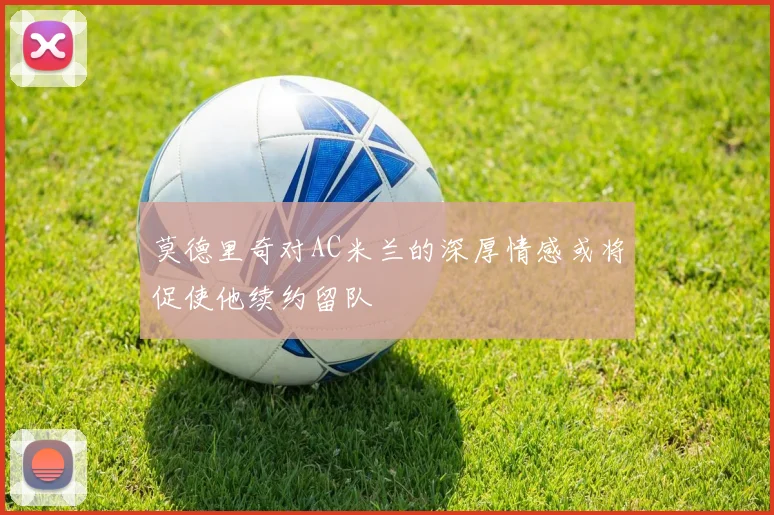 莫德里奇对AC米兰的深厚情感或将促使他续约留队