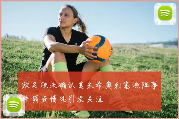 欧足联未确认基米希奥利塞洗牌事件调查情况引发关注